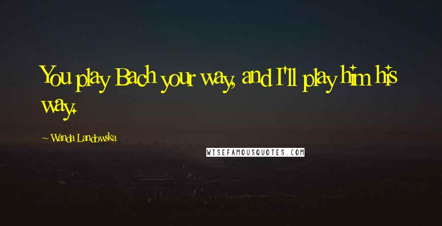 Wanda Landowska Quotes: You play Bach your way, and I'll play him his way.