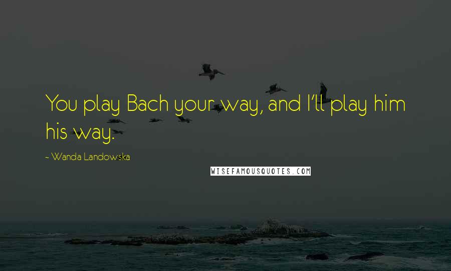 Wanda Landowska Quotes: You play Bach your way, and I'll play him his way.