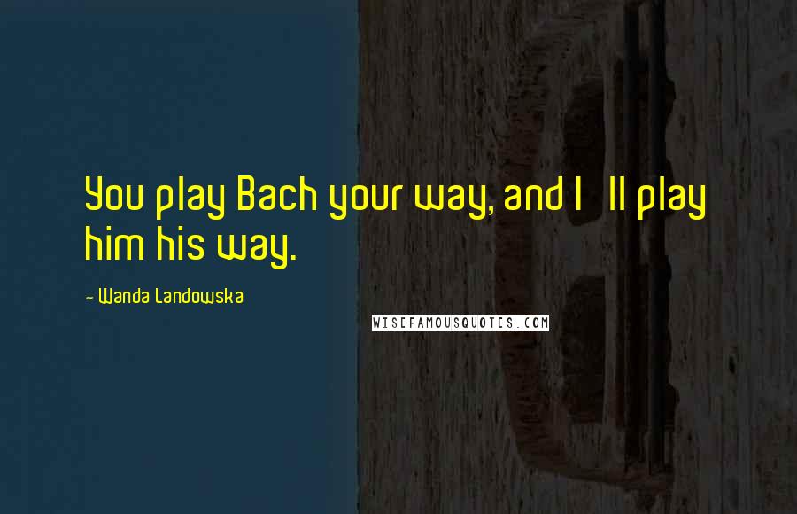 Wanda Landowska Quotes: You play Bach your way, and I'll play him his way.