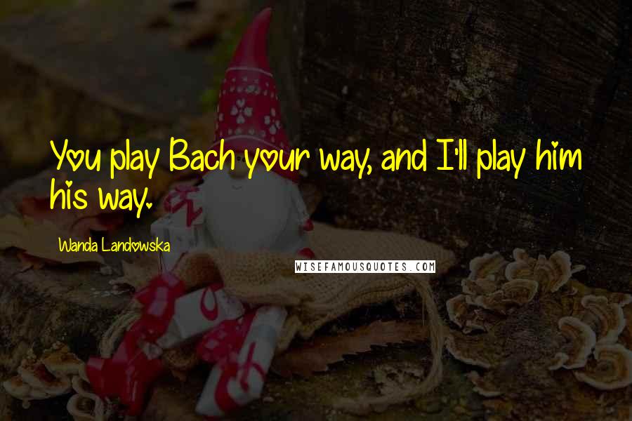 Wanda Landowska Quotes: You play Bach your way, and I'll play him his way.