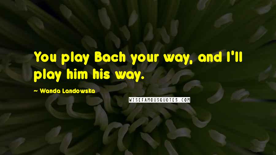 Wanda Landowska Quotes: You play Bach your way, and I'll play him his way.