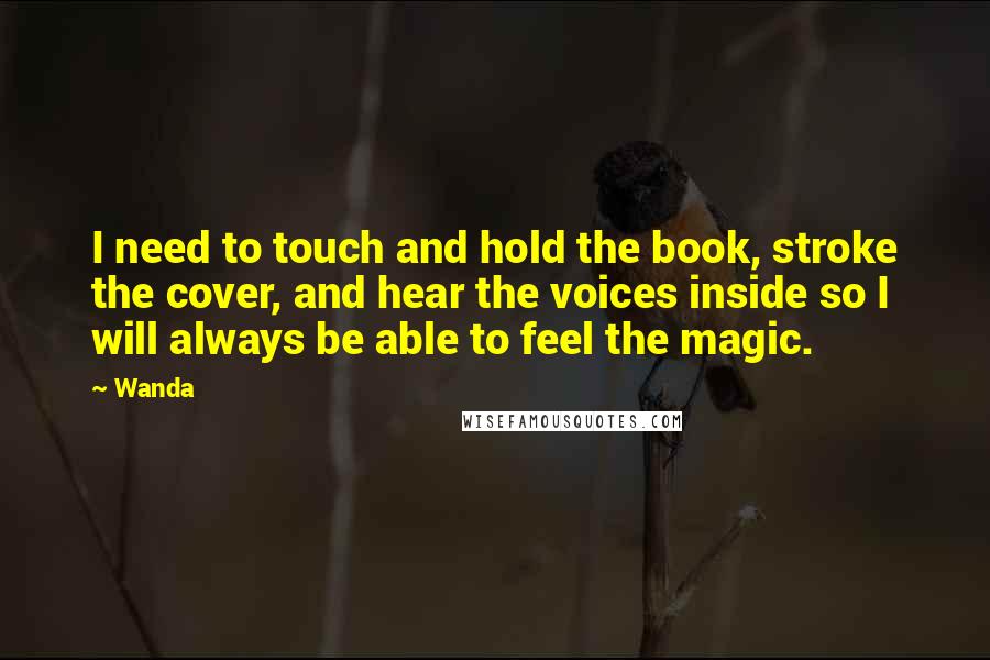 Wanda Quotes: I need to touch and hold the book, stroke the cover, and hear the voices inside so I will always be able to feel the magic.