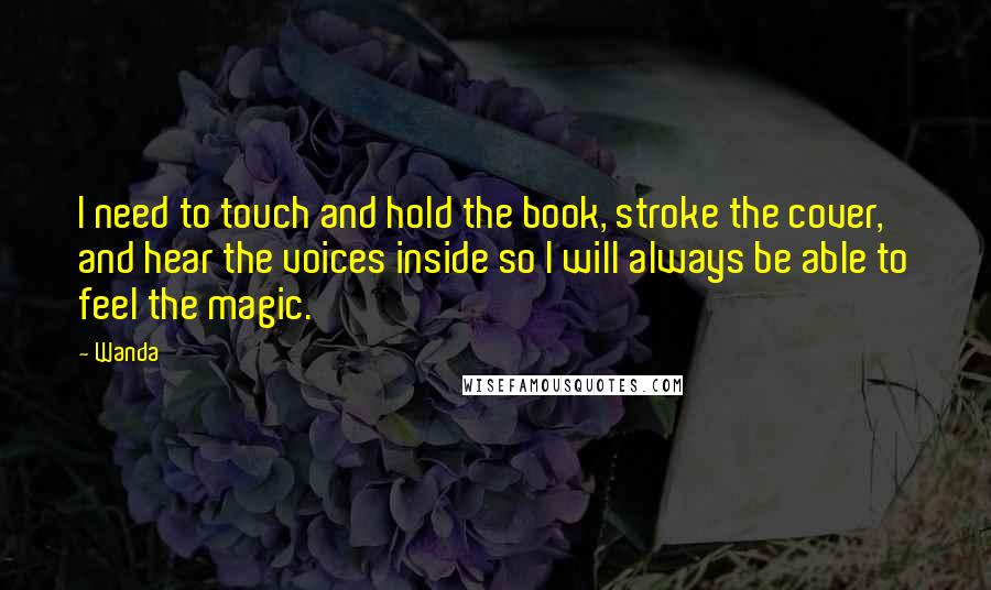 Wanda Quotes: I need to touch and hold the book, stroke the cover, and hear the voices inside so I will always be able to feel the magic.