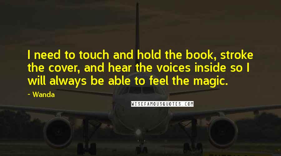 Wanda Quotes: I need to touch and hold the book, stroke the cover, and hear the voices inside so I will always be able to feel the magic.