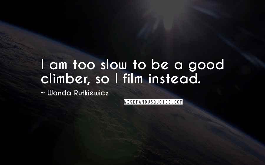 Wanda Rutkiewicz Quotes: I am too slow to be a good climber, so I film instead.