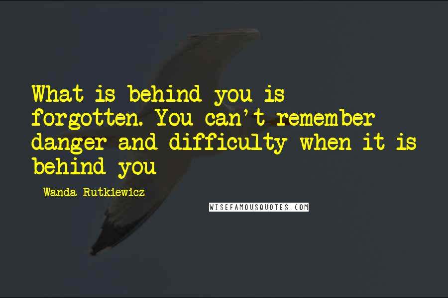 Wanda Rutkiewicz Quotes: What is behind you is forgotten. You can't remember danger and difficulty when it is behind you