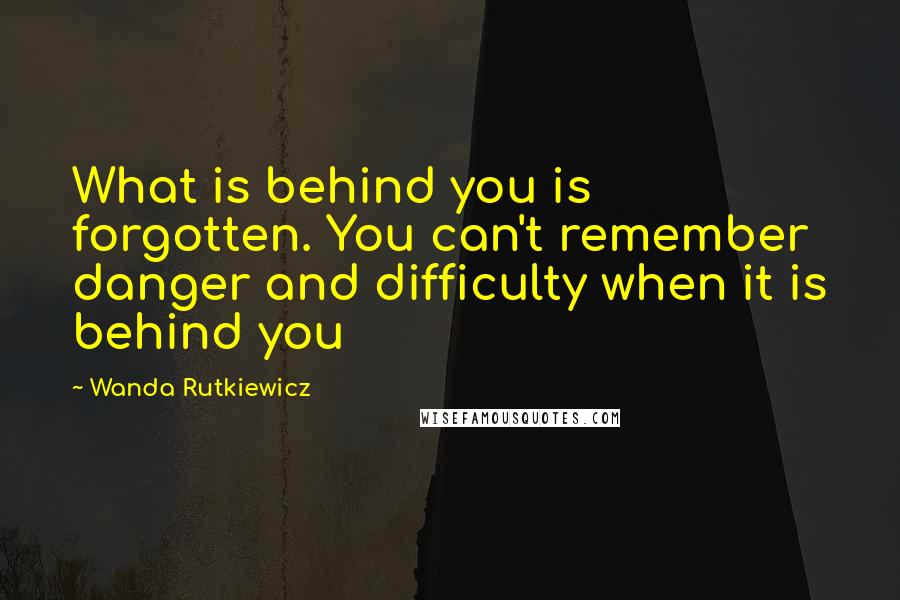 Wanda Rutkiewicz Quotes: What is behind you is forgotten. You can't remember danger and difficulty when it is behind you