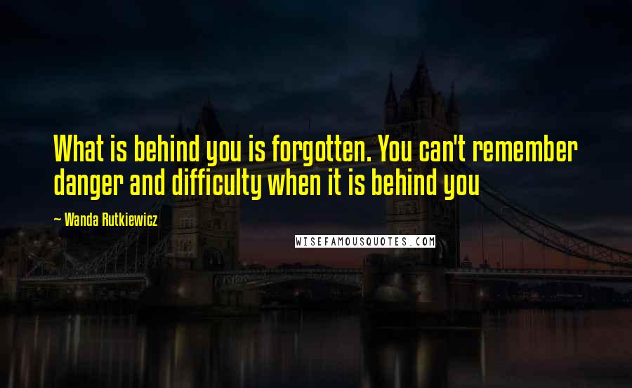 Wanda Rutkiewicz Quotes: What is behind you is forgotten. You can't remember danger and difficulty when it is behind you