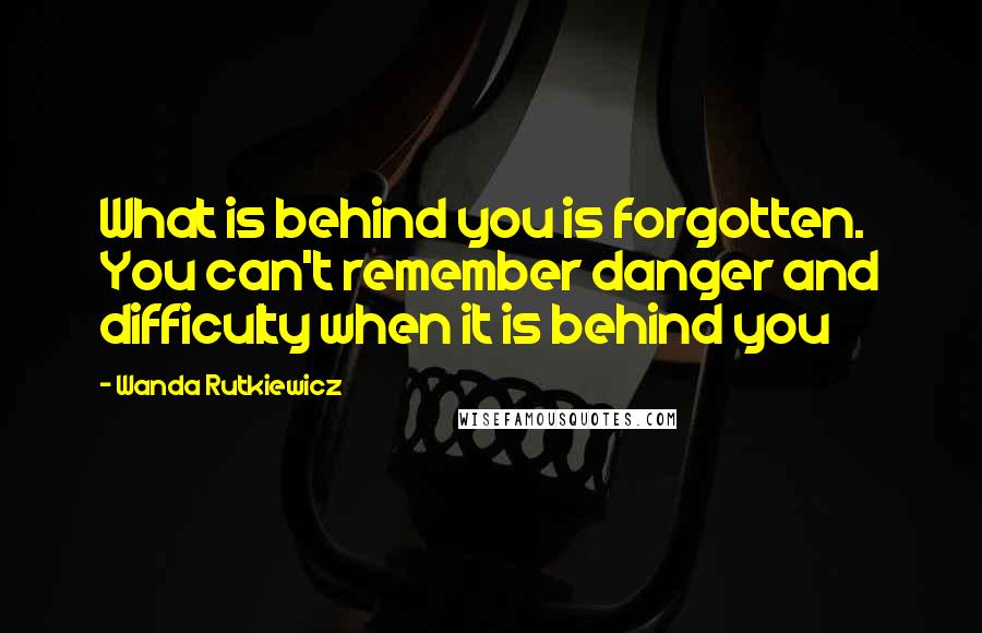 Wanda Rutkiewicz Quotes: What is behind you is forgotten. You can't remember danger and difficulty when it is behind you