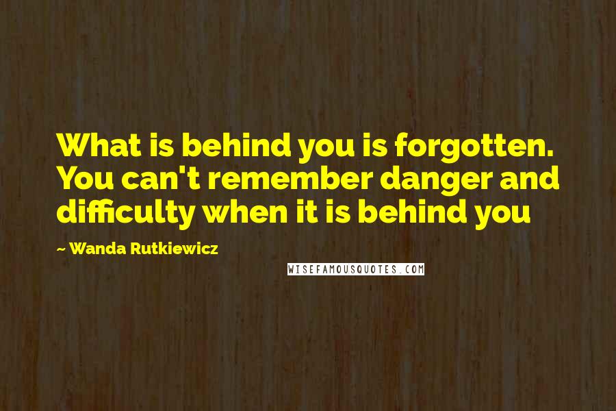 Wanda Rutkiewicz Quotes: What is behind you is forgotten. You can't remember danger and difficulty when it is behind you