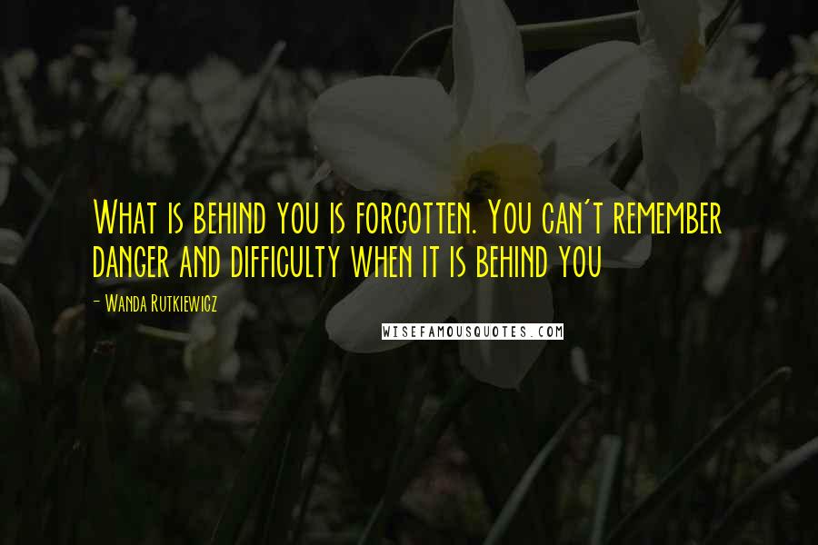 Wanda Rutkiewicz Quotes: What is behind you is forgotten. You can't remember danger and difficulty when it is behind you