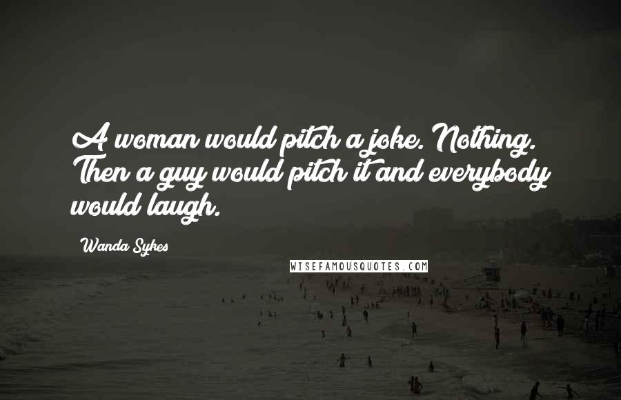 Wanda Sykes Quotes: A woman would pitch a joke. Nothing. Then a guy would pitch it and everybody would laugh.