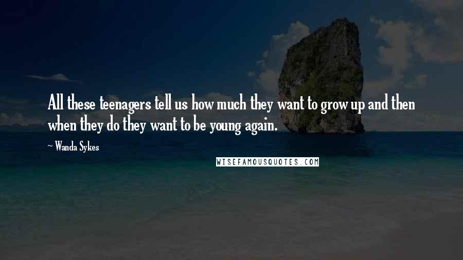 Wanda Sykes Quotes: All these teenagers tell us how much they want to grow up and then when they do they want to be young again.