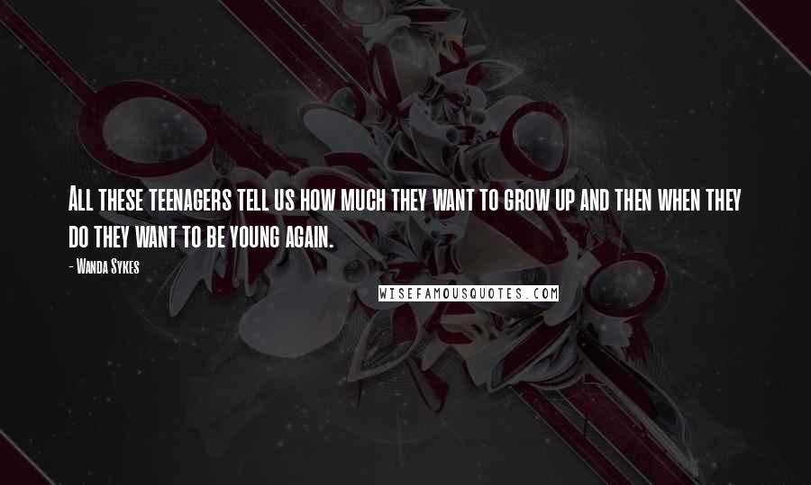 Wanda Sykes Quotes: All these teenagers tell us how much they want to grow up and then when they do they want to be young again.