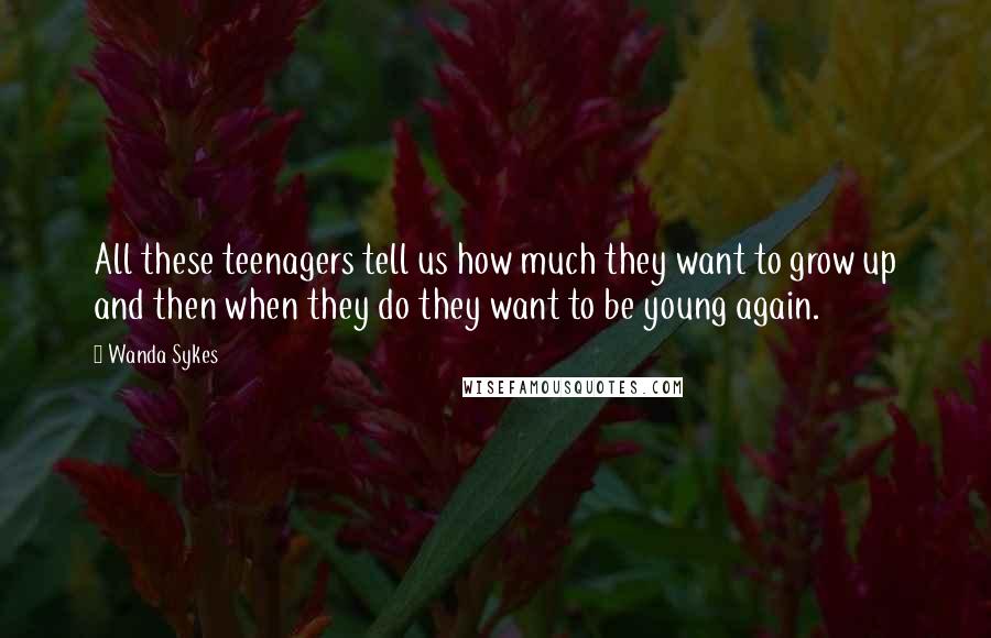 Wanda Sykes Quotes: All these teenagers tell us how much they want to grow up and then when they do they want to be young again.
