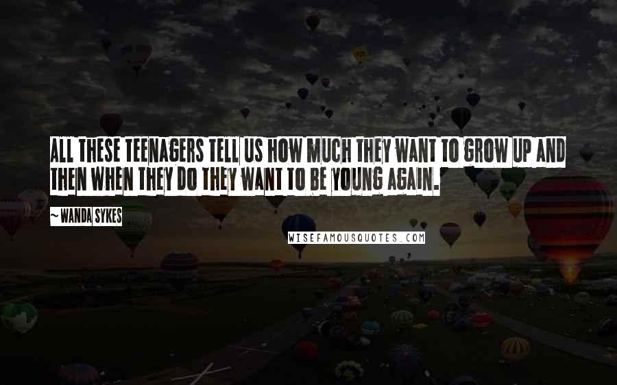 Wanda Sykes Quotes: All these teenagers tell us how much they want to grow up and then when they do they want to be young again.