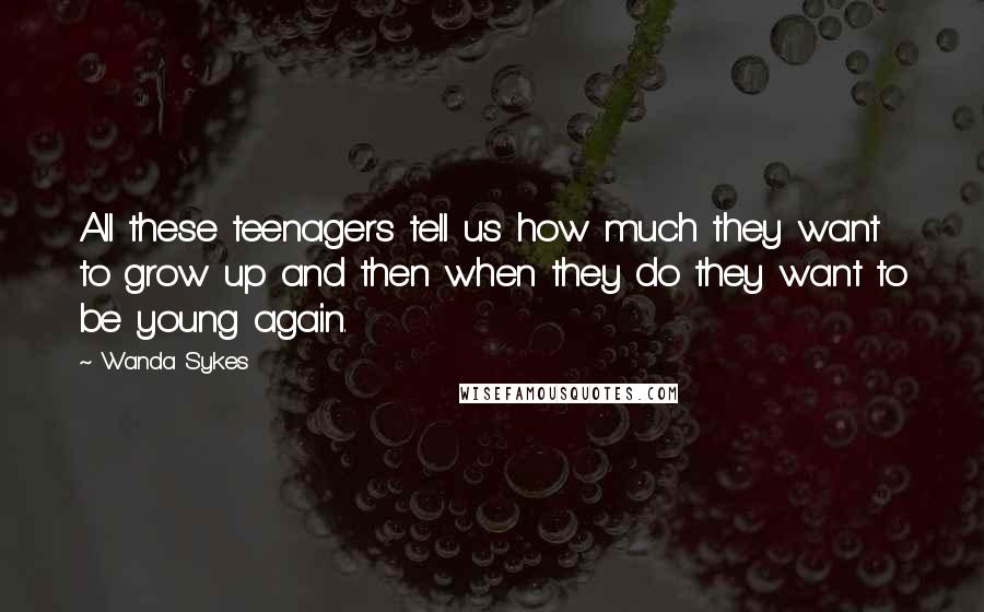 Wanda Sykes Quotes: All these teenagers tell us how much they want to grow up and then when they do they want to be young again.
