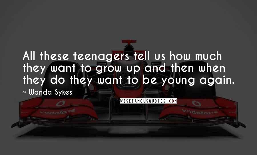 Wanda Sykes Quotes: All these teenagers tell us how much they want to grow up and then when they do they want to be young again.