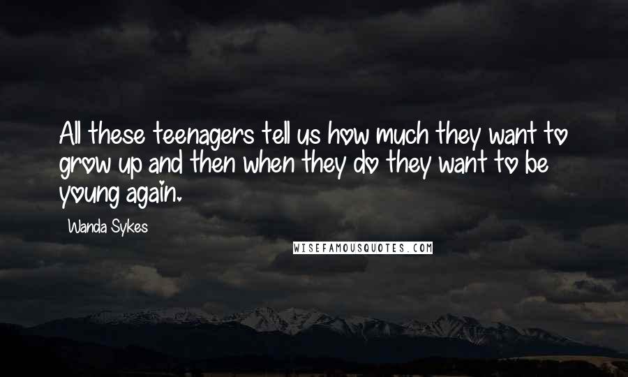 Wanda Sykes Quotes: All these teenagers tell us how much they want to grow up and then when they do they want to be young again.