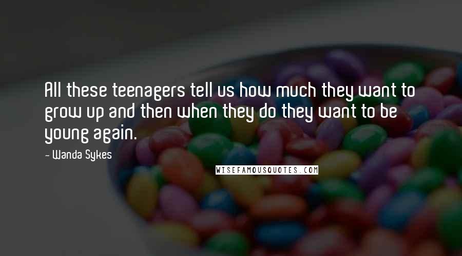 Wanda Sykes Quotes: All these teenagers tell us how much they want to grow up and then when they do they want to be young again.
