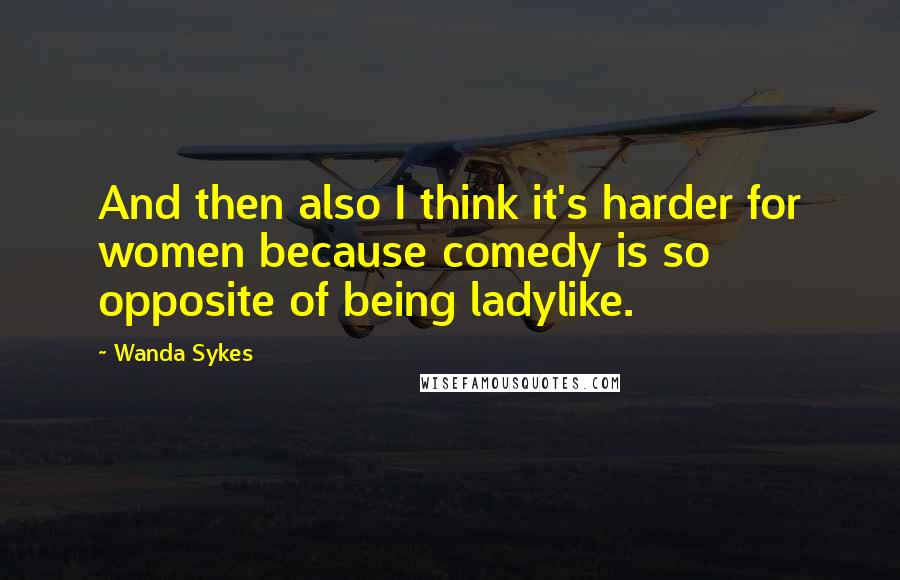 Wanda Sykes Quotes: And then also I think it's harder for women because comedy is so opposite of being ladylike.