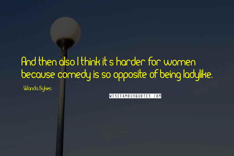 Wanda Sykes Quotes: And then also I think it's harder for women because comedy is so opposite of being ladylike.