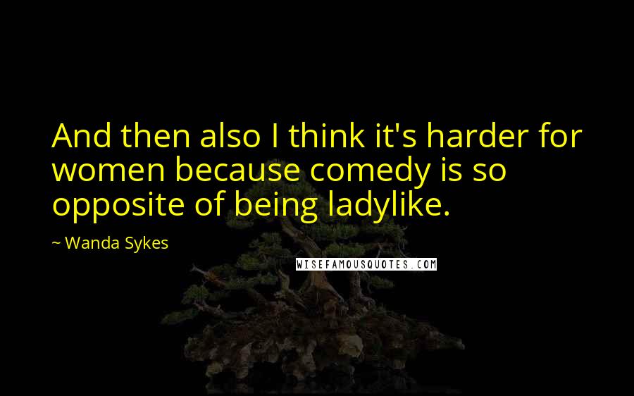 Wanda Sykes Quotes: And then also I think it's harder for women because comedy is so opposite of being ladylike.