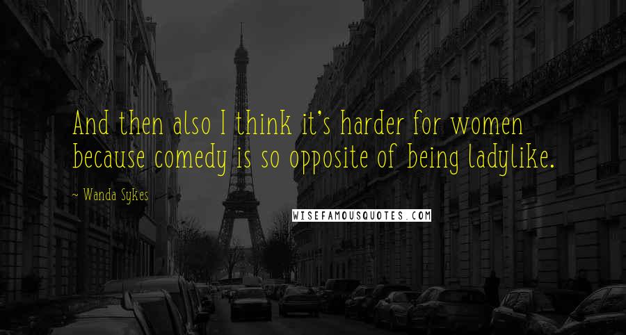 Wanda Sykes Quotes: And then also I think it's harder for women because comedy is so opposite of being ladylike.