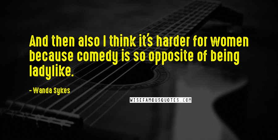 Wanda Sykes Quotes: And then also I think it's harder for women because comedy is so opposite of being ladylike.