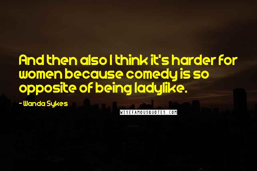 Wanda Sykes Quotes: And then also I think it's harder for women because comedy is so opposite of being ladylike.