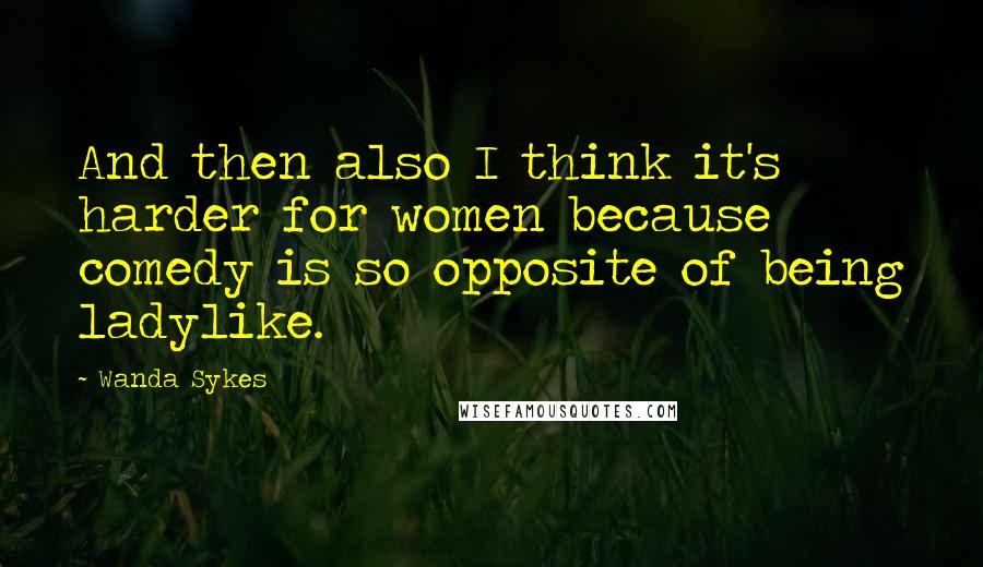 Wanda Sykes Quotes: And then also I think it's harder for women because comedy is so opposite of being ladylike.