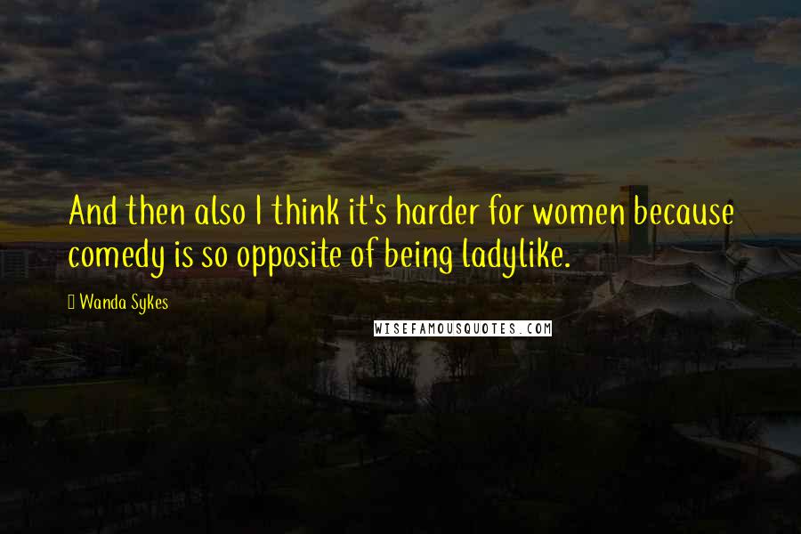 Wanda Sykes Quotes: And then also I think it's harder for women because comedy is so opposite of being ladylike.