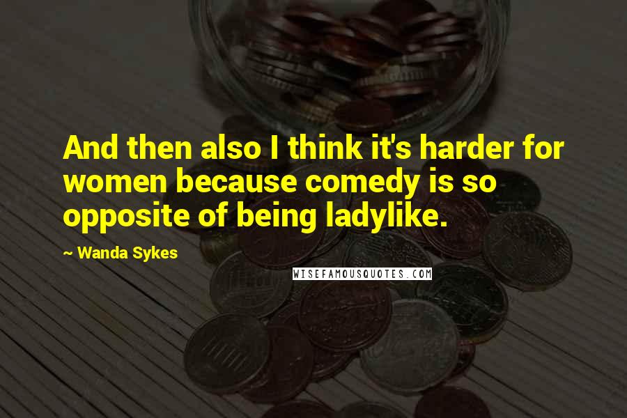 Wanda Sykes Quotes: And then also I think it's harder for women because comedy is so opposite of being ladylike.