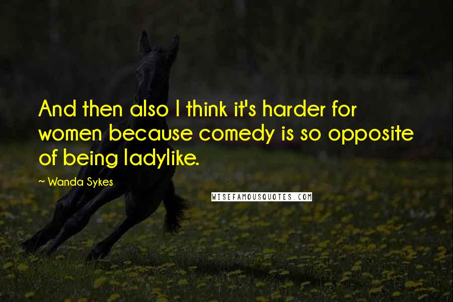 Wanda Sykes Quotes: And then also I think it's harder for women because comedy is so opposite of being ladylike.