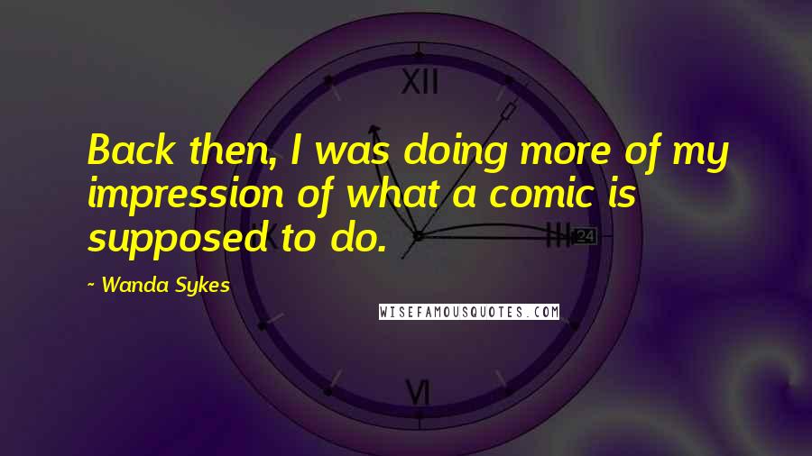 Wanda Sykes Quotes: Back then, I was doing more of my impression of what a comic is supposed to do.