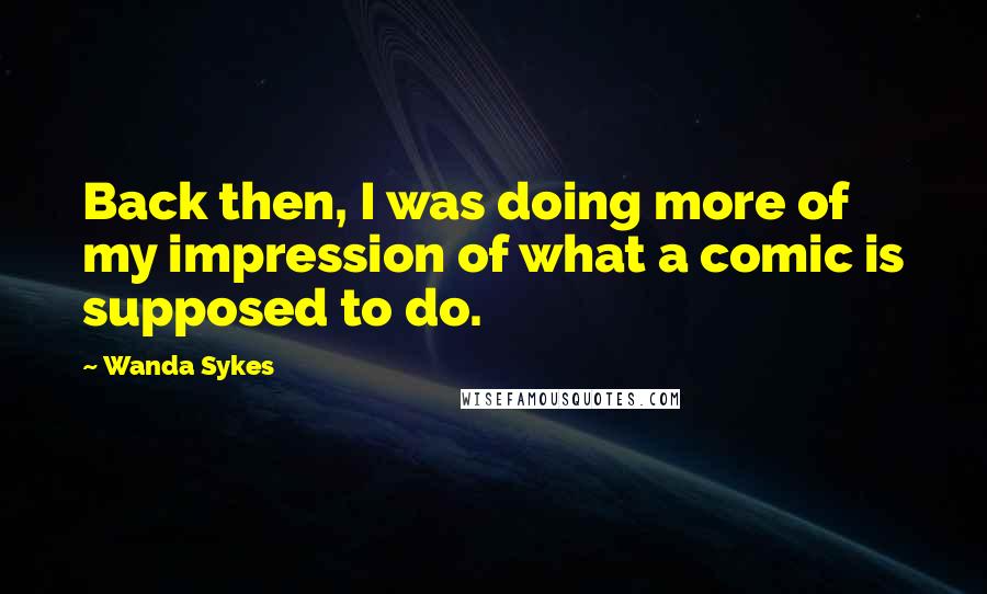 Wanda Sykes Quotes: Back then, I was doing more of my impression of what a comic is supposed to do.