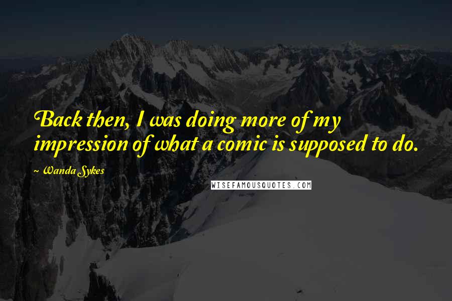 Wanda Sykes Quotes: Back then, I was doing more of my impression of what a comic is supposed to do.