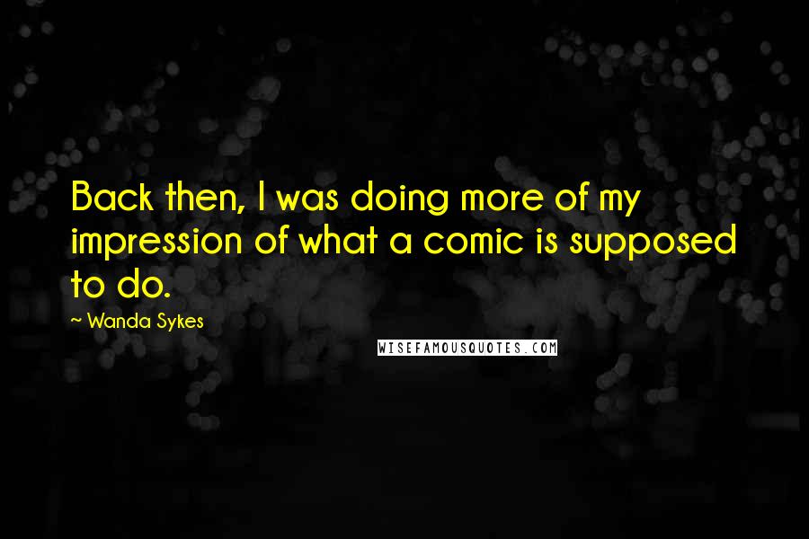 Wanda Sykes Quotes: Back then, I was doing more of my impression of what a comic is supposed to do.