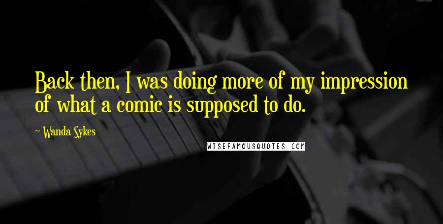 Wanda Sykes Quotes: Back then, I was doing more of my impression of what a comic is supposed to do.