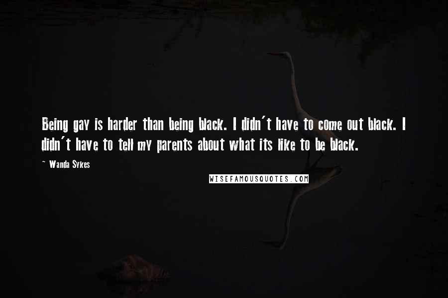 Wanda Sykes Quotes: Being gay is harder than being black. I didn't have to come out black. I didn't have to tell my parents about what its like to be black.