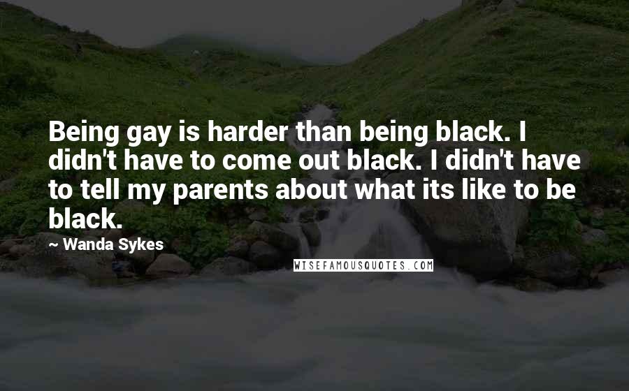 Wanda Sykes Quotes: Being gay is harder than being black. I didn't have to come out black. I didn't have to tell my parents about what its like to be black.