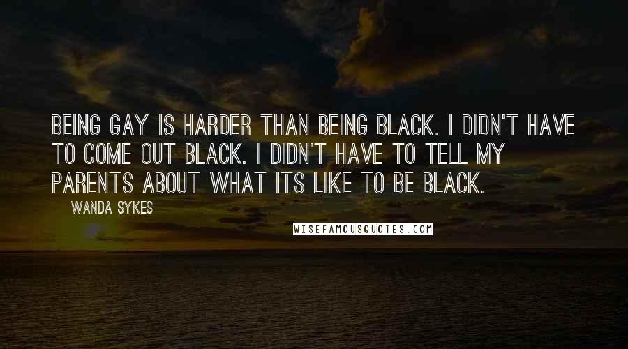 Wanda Sykes Quotes: Being gay is harder than being black. I didn't have to come out black. I didn't have to tell my parents about what its like to be black.