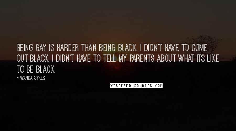 Wanda Sykes Quotes: Being gay is harder than being black. I didn't have to come out black. I didn't have to tell my parents about what its like to be black.