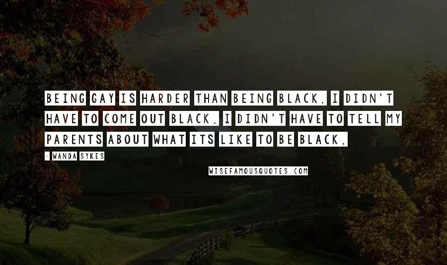 Wanda Sykes Quotes: Being gay is harder than being black. I didn't have to come out black. I didn't have to tell my parents about what its like to be black.