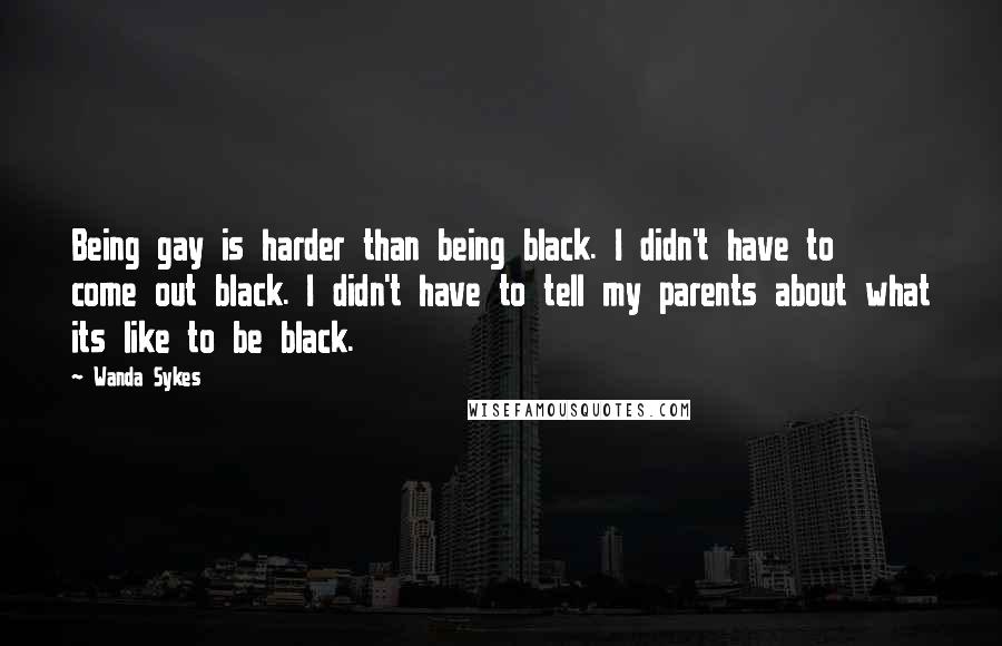 Wanda Sykes Quotes: Being gay is harder than being black. I didn't have to come out black. I didn't have to tell my parents about what its like to be black.