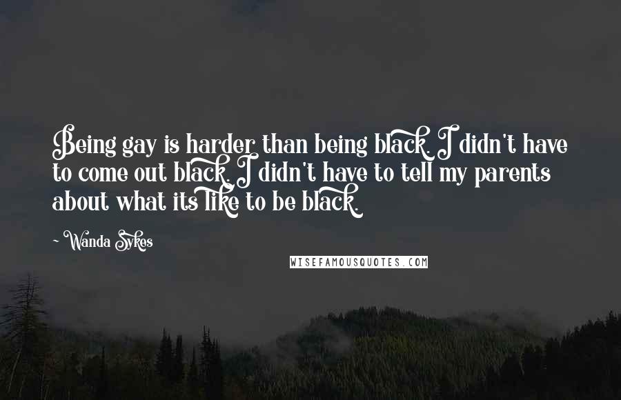 Wanda Sykes Quotes: Being gay is harder than being black. I didn't have to come out black. I didn't have to tell my parents about what its like to be black.