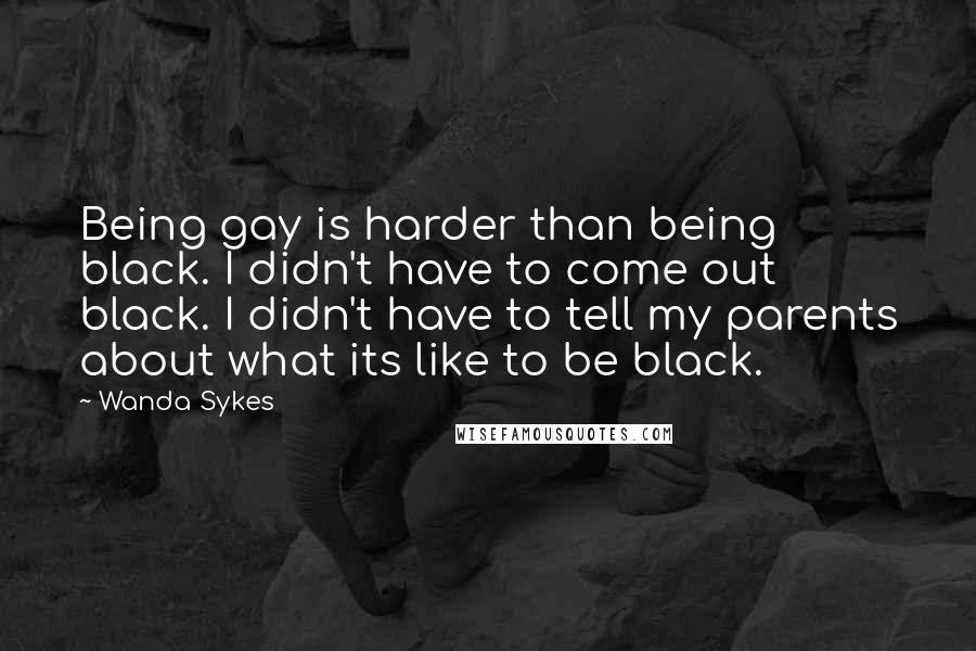 Wanda Sykes Quotes: Being gay is harder than being black. I didn't have to come out black. I didn't have to tell my parents about what its like to be black.