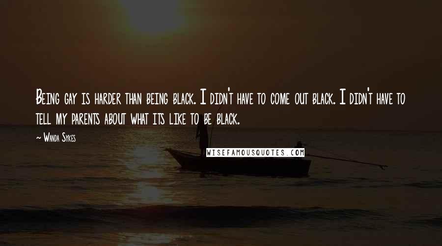 Wanda Sykes Quotes: Being gay is harder than being black. I didn't have to come out black. I didn't have to tell my parents about what its like to be black.