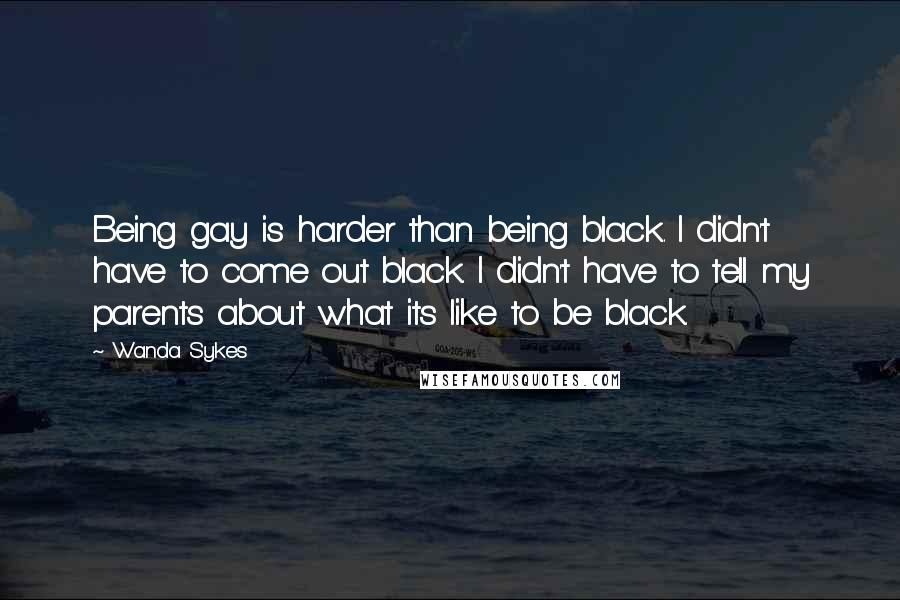 Wanda Sykes Quotes: Being gay is harder than being black. I didn't have to come out black. I didn't have to tell my parents about what its like to be black.