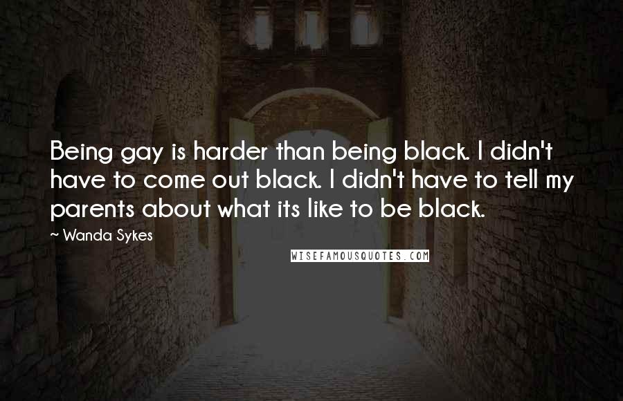 Wanda Sykes Quotes: Being gay is harder than being black. I didn't have to come out black. I didn't have to tell my parents about what its like to be black.